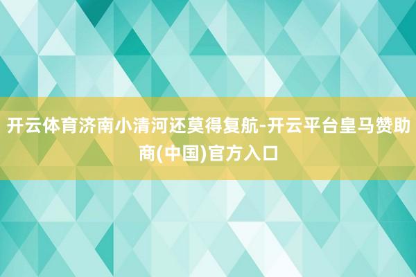 开云体育济南小清河还莫得复航-开云平台皇马赞助商(中国)官方入口
