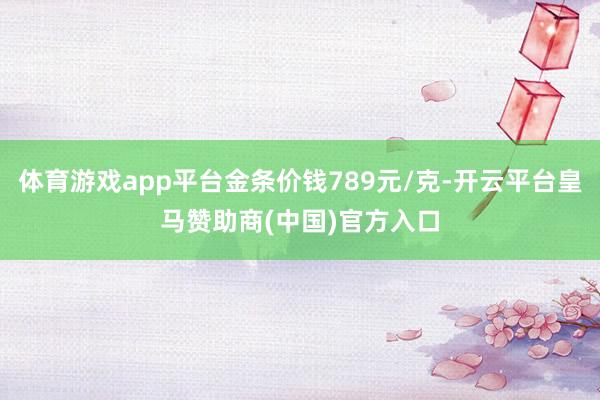 体育游戏app平台金条价钱789元/克-开云平台皇马赞助商(中国)官方入口