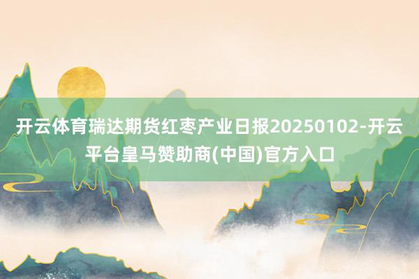 开云体育瑞达期货红枣产业日报20250102-开云平台皇马赞助商(中国)官方入口