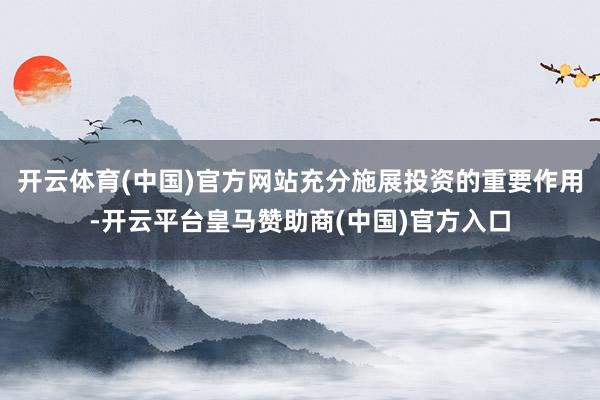开云体育(中国)官方网站充分施展投资的重要作用-开云平台皇马赞助商(中国)官方入口
