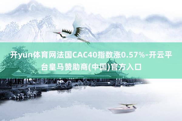 开yun体育网法国CAC40指数涨0.57%-开云平台皇马赞助商(中国)官方入口
