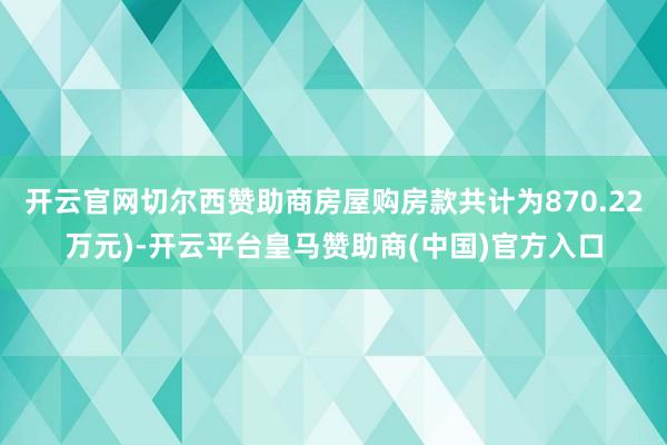 开云官网切尔西赞助商房屋购房款共计为870.22万元)-开云平台皇马赞助商(中国)官方入口
