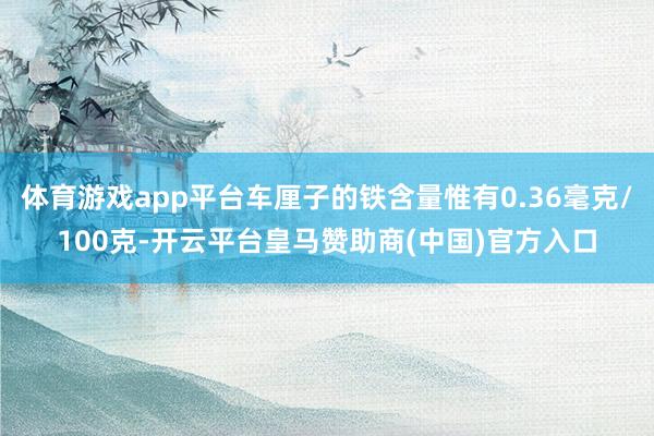 体育游戏app平台车厘子的铁含量惟有0.36毫克/100克-开云平台皇马赞助商(中国)官方入口