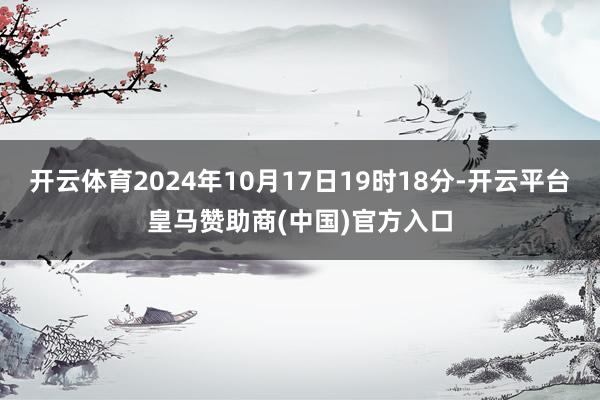 开云体育2024年10月17日19时18分-开云平台皇马赞助商(中国)官方入口