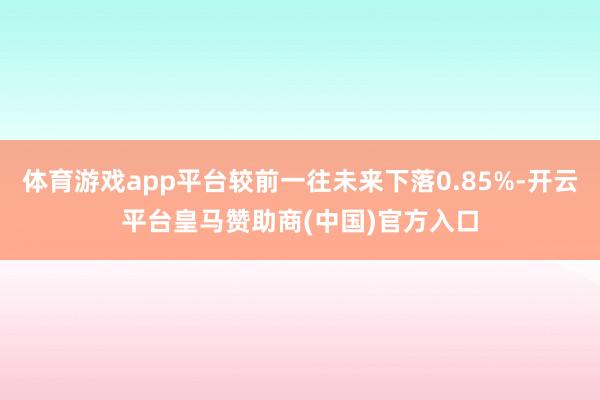 体育游戏app平台较前一往未来下落0.85%-开云平台皇马赞助商(中国)官方入口