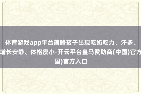 体育游戏app平台简略孩子出现吃奶吃力、汗多、体重增长安静、体格瘦小-开云平台皇马赞助商(中国)官方入口