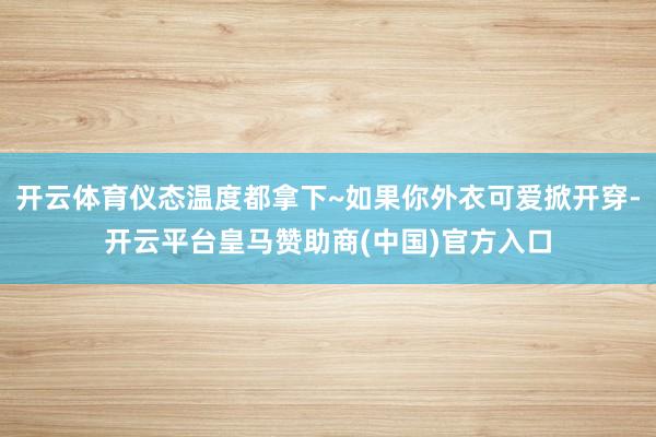 开云体育仪态温度都拿下~如果你外衣可爱掀开穿-开云平台皇马赞助商(中国)官方入口