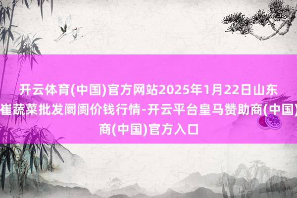 开云体育(中国)官方网站2025年1月22日山东宁津县东崔蔬菜批发阛阓价钱行情-开云平台皇马赞助商(中国)官方入口