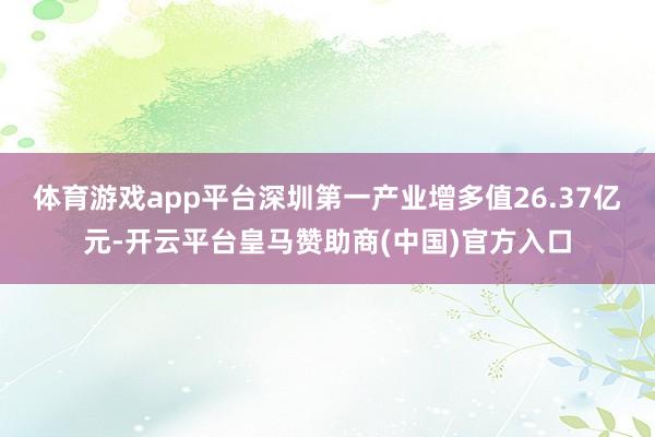 体育游戏app平台深圳第一产业增多值26.37亿元-开云平台皇马赞助商(中国)官方入口