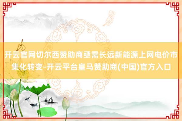 开云官网切尔西赞助商亟需长远新能源上网电价市集化转变-开云平台皇马赞助商(中国)官方入口