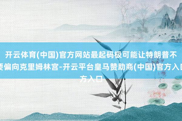 开云体育(中国)官方网站最起码极可能让特朗普不要偏向克里姆林宫-开云平台皇马赞助商(中国)官方入口