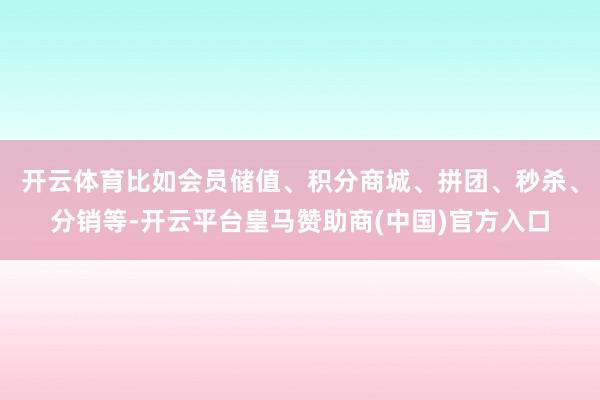开云体育比如会员储值、积分商城、拼团、秒杀、分销等-开云平台皇马赞助商(中国)官方入口