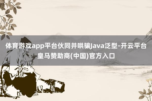 体育游戏app平台伙同并哄骗Java泛型-开云平台皇马赞助商(中国)官方入口