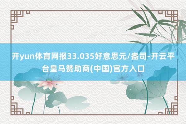 开yun体育网报33.035好意思元/盎司-开云平台皇马赞助商(中国)官方入口