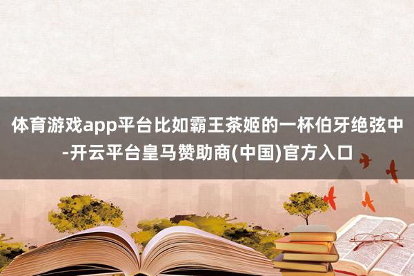 体育游戏app平台比如霸王茶姬的一杯伯牙绝弦中-开云平台皇马赞助商(中国)官方入口