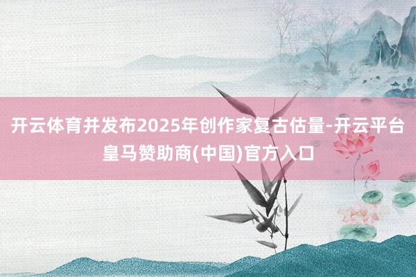 开云体育并发布2025年创作家复古估量-开云平台皇马赞助商(中国)官方入口