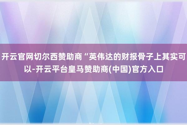 开云官网切尔西赞助商“英伟达的财报骨子上其实可以-开云平台皇马赞助商(中国)官方入口