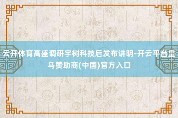 云开体育高盛调研宇树科技后发布讲明-开云平台皇马赞助商(中国)官方入口