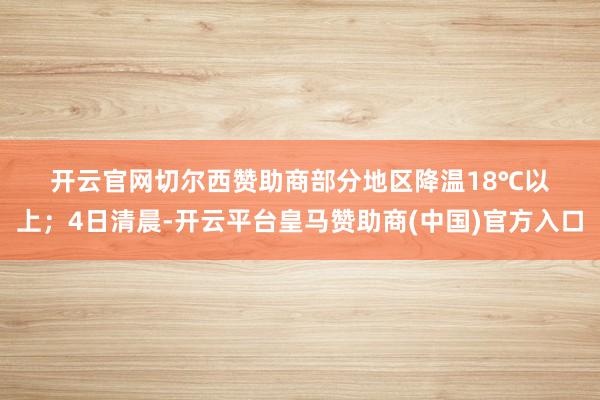 开云官网切尔西赞助商部分地区降温18℃以上；4日清晨-开云平台皇马赞助商(中国)官方入口