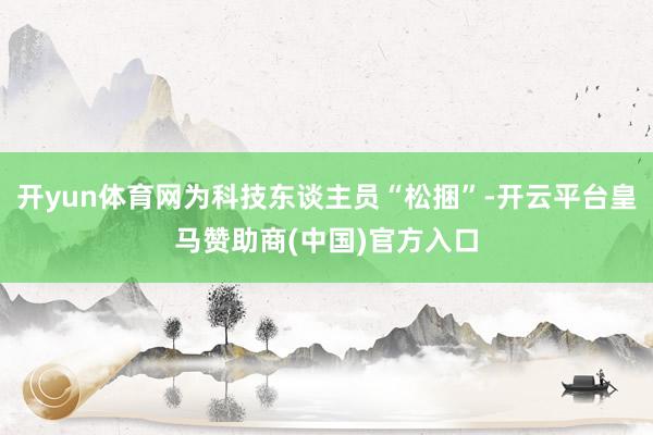 开yun体育网为科技东谈主员“松捆”-开云平台皇马赞助商(中国)官方入口