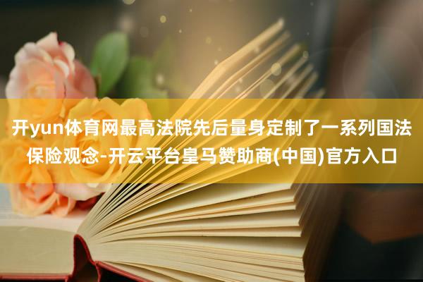 开yun体育网最高法院先后量身定制了一系列国法保险观念-开云平台皇马赞助商(中国)官方入口