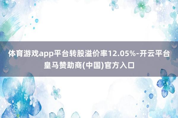 体育游戏app平台转股溢价率12.05%-开云平台皇马赞助商(中国)官方入口