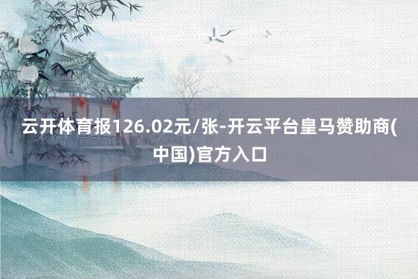 云开体育报126.02元/张-开云平台皇马赞助商(中国)官方入口