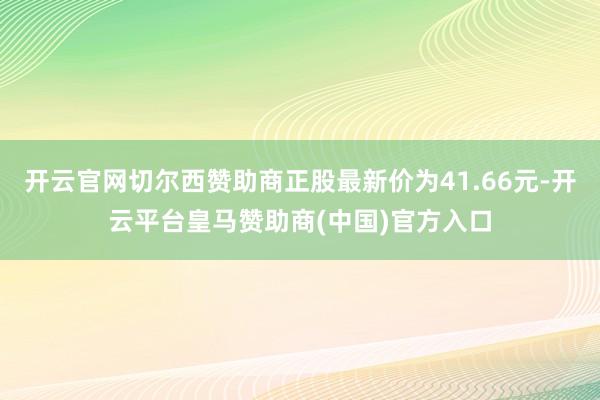开云官网切尔西赞助商正股最新价为41.66元-开云平台皇马赞助商(中国)官方入口