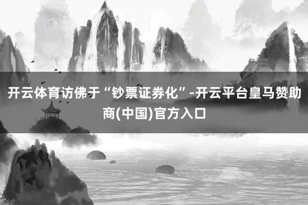 开云体育访佛于“钞票证券化”-开云平台皇马赞助商(中国)官方入口