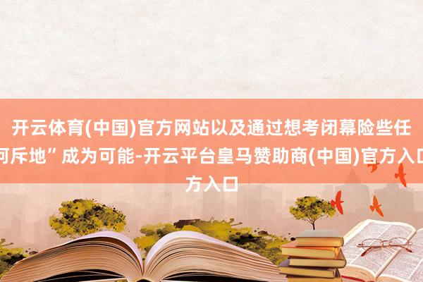 开云体育(中国)官方网站以及通过想考闭幕险些任何斥地”成为可能-开云平台皇马赞助商(中国)官方入口