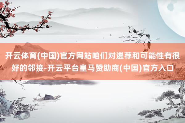 开云体育(中国)官方网站咱们对遴荐和可能性有很好的邻接-开云平台皇马赞助商(中国)官方入口