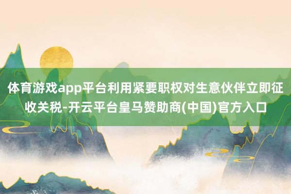 体育游戏app平台利用紧要职权对生意伙伴立即征收关税-开云平台皇马赞助商(中国)官方入口