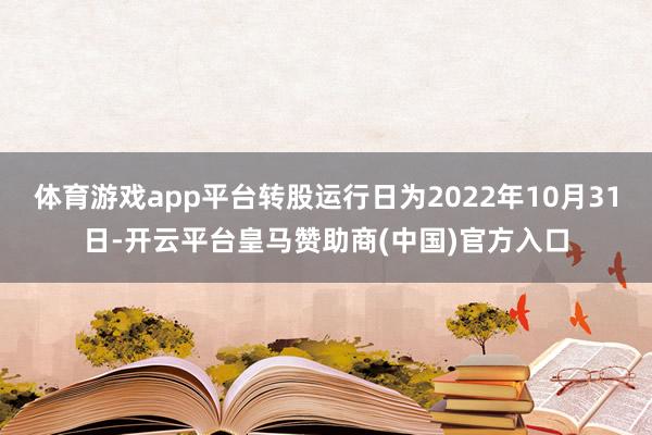 体育游戏app平台转股运行日为2022年10月31日-开云平台皇马赞助商(中国)官方入口
