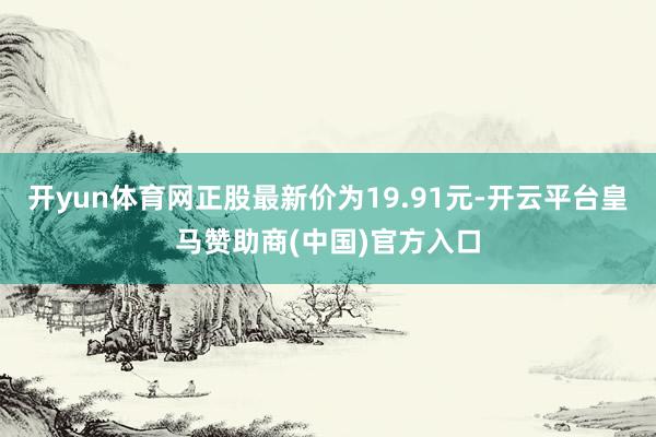 开yun体育网正股最新价为19.91元-开云平台皇马赞助商(中国)官方入口