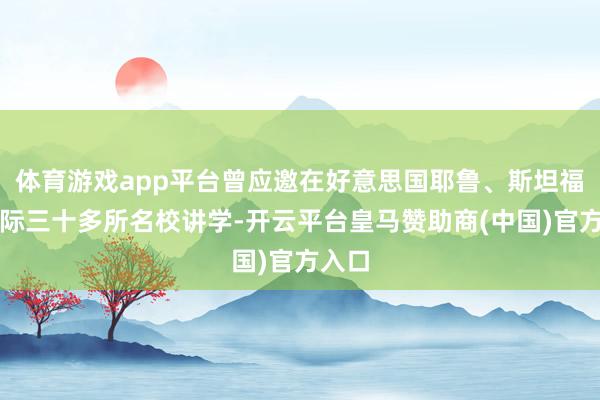 体育游戏app平台曾应邀在好意思国耶鲁、斯坦福等国际三十多所名校讲学-开云平台皇马赞助商(中国)官方入口