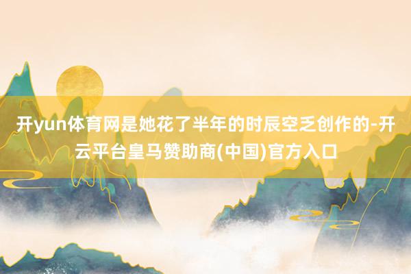 开yun体育网是她花了半年的时辰空乏创作的-开云平台皇马赞助商(中国)官方入口