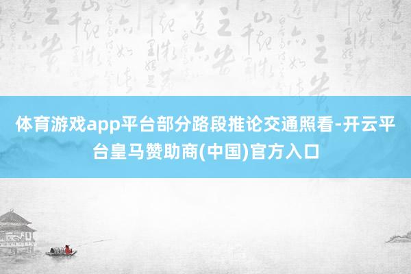 体育游戏app平台部分路段推论交通照看-开云平台皇马赞助商(中国)官方入口