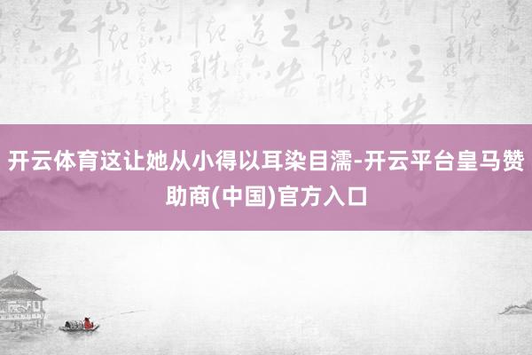 开云体育这让她从小得以耳染目濡-开云平台皇马赞助商(中国)官方入口