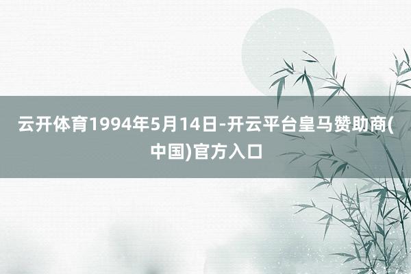云开体育1994年5月14日-开云平台皇马赞助商(中国)官方入口