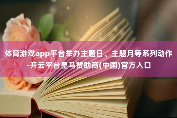 体育游戏app平台举办主题日、主题月等系列动作-开云平台皇马赞助商(中国)官方入口