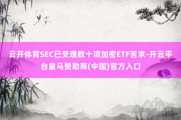 云开体育SEC已受理数十项加密ETF苦求-开云平台皇马赞助商(中国)官方入口