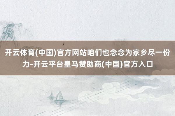 开云体育(中国)官方网站咱们也念念为家乡尽一份力-开云平台皇马赞助商(中国)官方入口