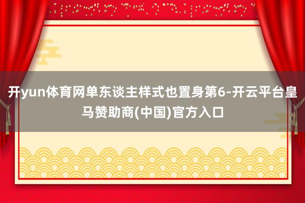 开yun体育网单东谈主样式也置身第6-开云平台皇马赞助商(中国)官方入口