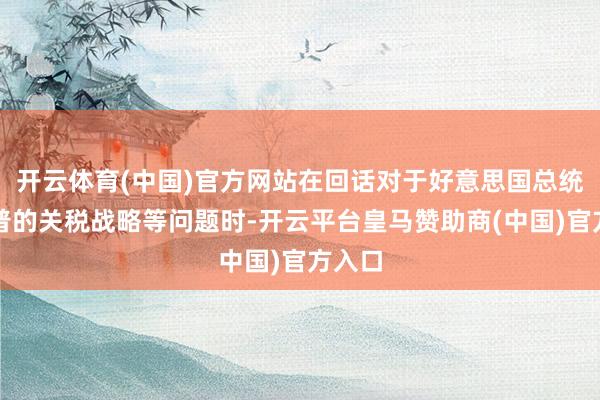 开云体育(中国)官方网站在回话对于好意思国总统特朗普的关税战略等问题时-开云平台皇马赞助商(中国)官方入口