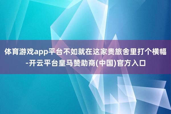 体育游戏app平台不如就在这家贵旅舍里打个横幅-开云平台皇马赞助商(中国)官方入口