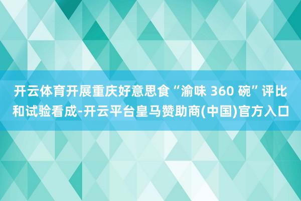 开云体育开展重庆好意思食“渝味 360 碗”评比和试验看成-开云平台皇马赞助商(中国)官方入口