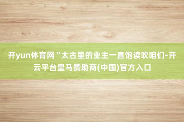 开yun体育网“太古里的业主一直饱读吹咱们-开云平台皇马赞助商(中国)官方入口