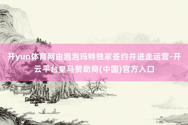 开yun体育网由泡泡玛特独家签约并进走运营-开云平台皇马赞助商(中国)官方入口