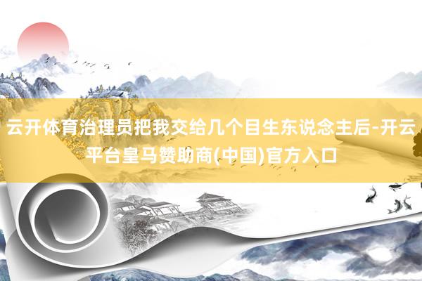云开体育治理员把我交给几个目生东说念主后-开云平台皇马赞助商(中国)官方入口