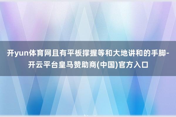 开yun体育网且有平板撑握等和大地讲和的手脚-开云平台皇马赞助商(中国)官方入口